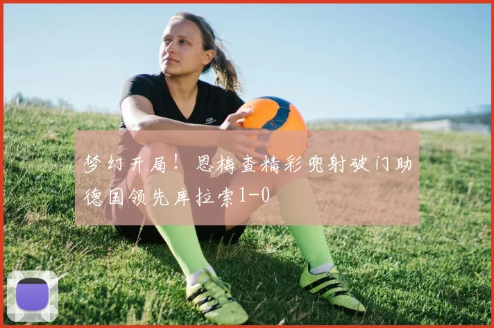 梦幻开局！恩梅查精彩兜射破门助德国领先库拉索1-0