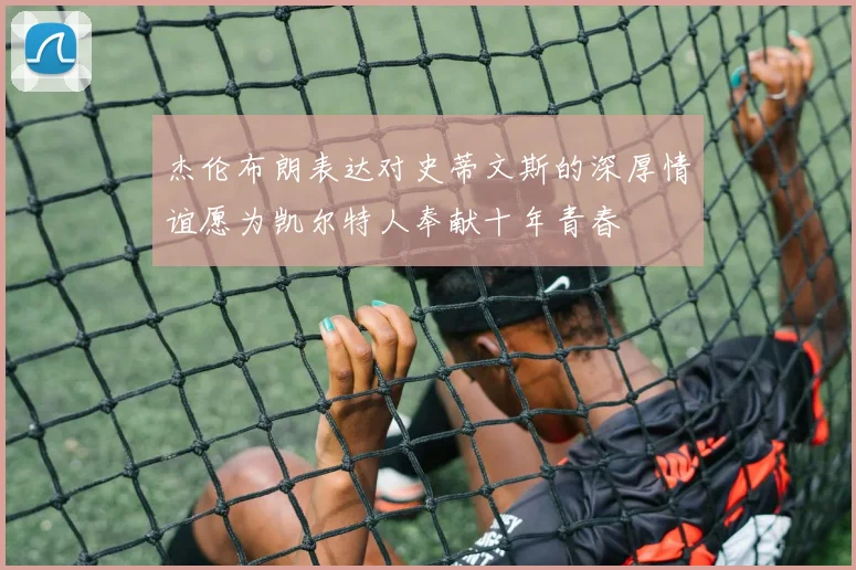 杰伦布朗表达对史蒂文斯的深厚情谊愿为凯尔特人奉献十年青春