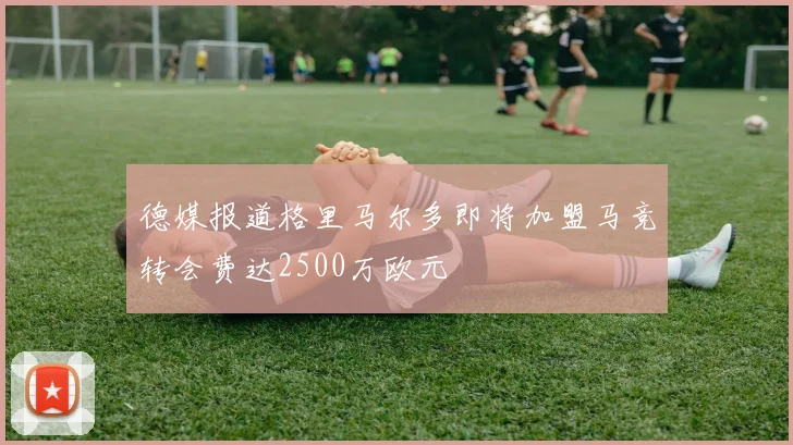 德媒报道格里马尔多即将加盟马竞转会费达2500万欧元