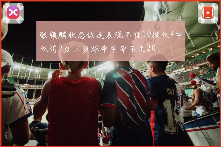 张镇麟状态低迷表现不佳10投仅4中仅得9分三分球命中率不足20
