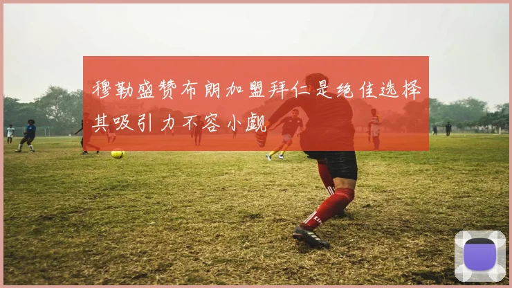 穆勒盛赞布朗加盟拜仁是绝佳选择其吸引力不容小觑