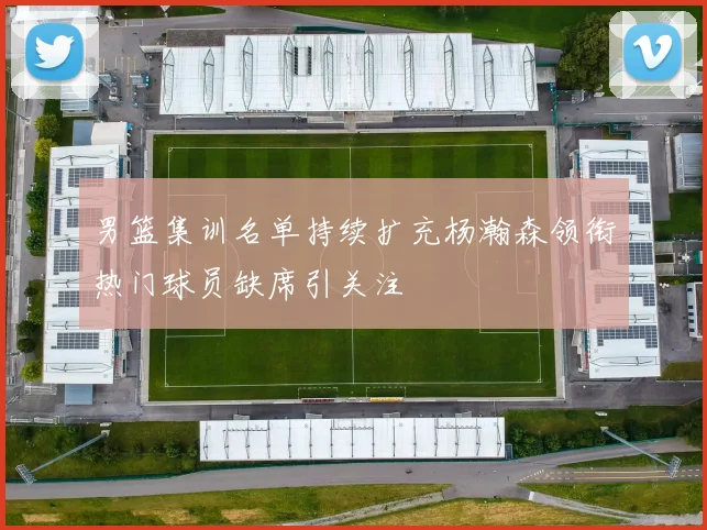 男篮集训名单持续扩充杨瀚森领衔热门球员缺席引关注