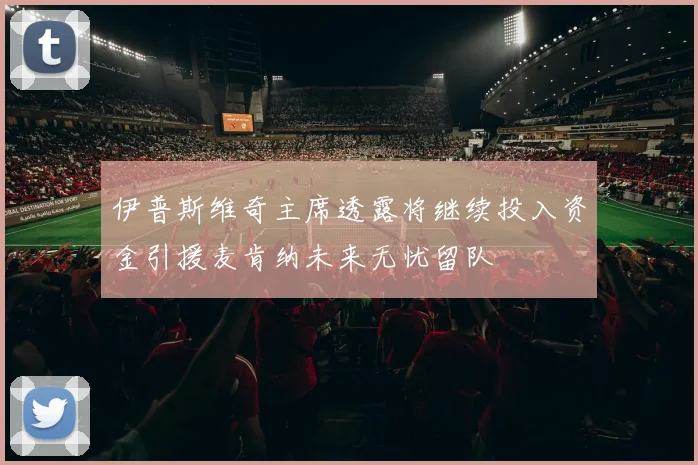 伊普斯维奇主席透露将继续投入资金引援麦肯纳未来无忧留队