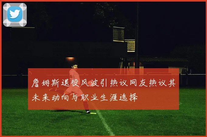 詹姆斯退役风波引热议网友热议其未来动向与职业生涯选择