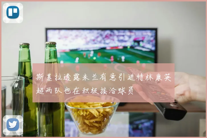 斯基拉透露米兰有意引进特林康英超两队也在积极接洽球员