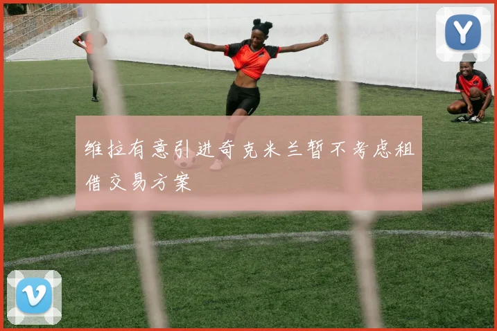 维拉有意引进奇克米兰暂不考虑租借交易方案