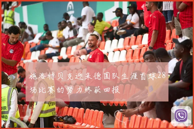 施洛特贝克迎来德国队生涯首球28场比赛的努力终获回报