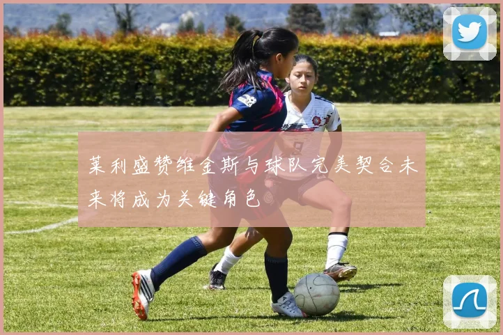 莱利盛赞维金斯与球队完美契合未来将成为关键角色