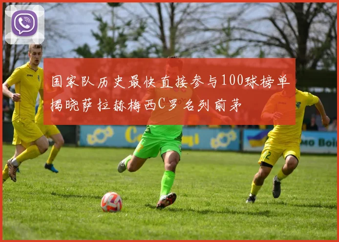 国家队历史最快直接参与100球榜单揭晓萨拉赫梅西C罗名列前茅