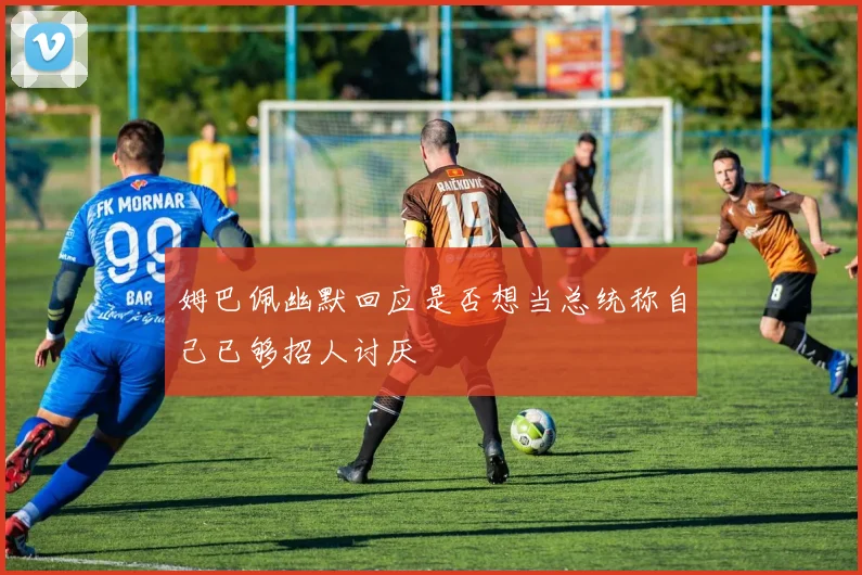 姆巴佩幽默回应是否想当总统称自己已够招人讨厌