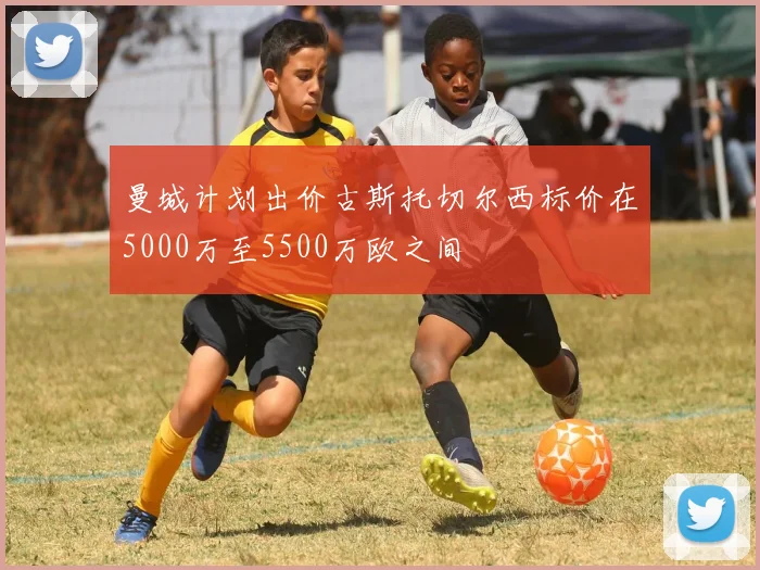 曼城计划出价古斯托切尔西标价在5000万至5500万欧之间