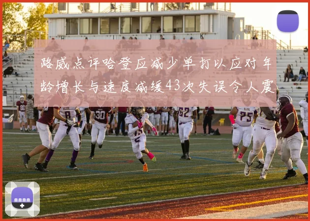 路威点评哈登应减少单打以应对年龄增长与速度减缓43次失误令人震惊