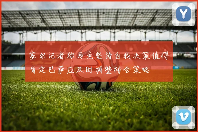 塞尔记者称马竞坚持自我决策值得肯定巴萨应及时调整转会策略