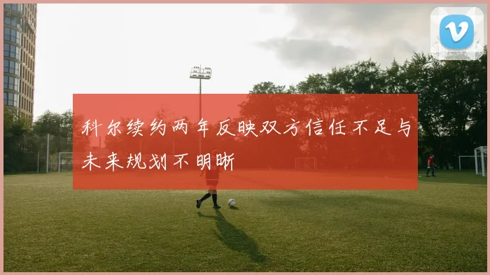 科尔续约两年反映双方信任不足与未来规划不明晰