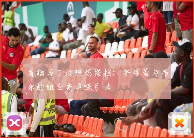 肯扬马丁谈理想搭档：字母哥与韦尔的组合更具吸引力