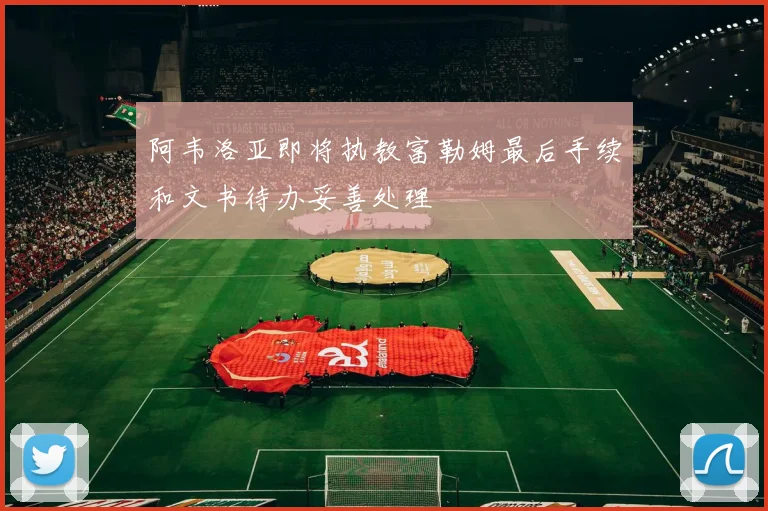 阿韦洛亚即将执教富勒姆最后手续和文书待办妥善处理