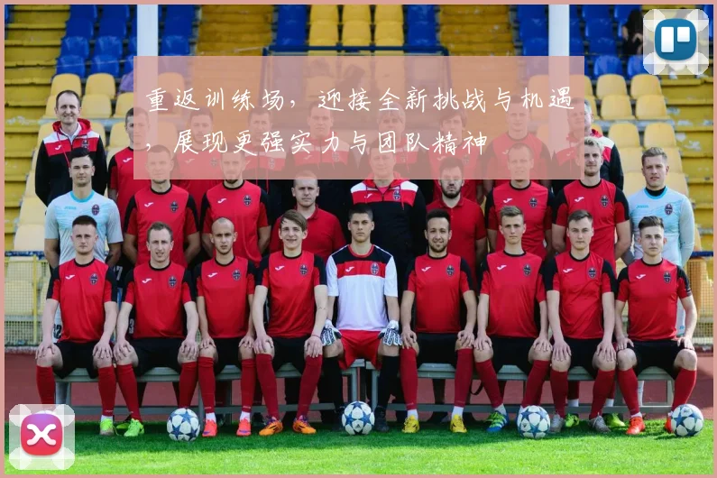 重返训练场，迎接全新挑战与机遇，展现更强实力与团队精神