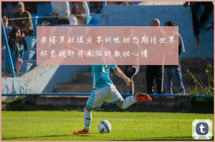 劳塔罗社媒分享训练动态期待世界杯首战即将来临的激动心情