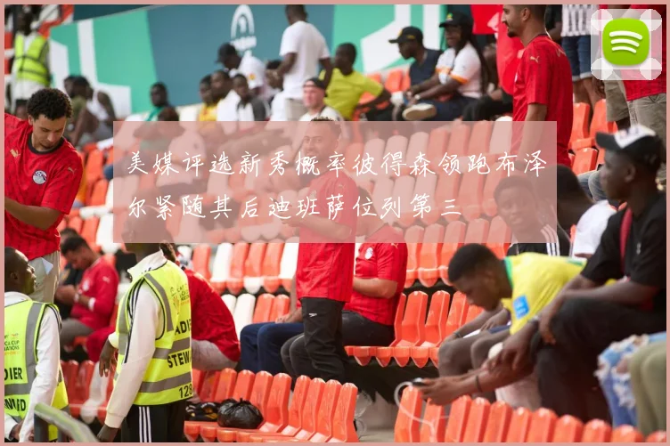 美媒评选新秀概率彼得森领跑布泽尔紧随其后迪班萨位列第三