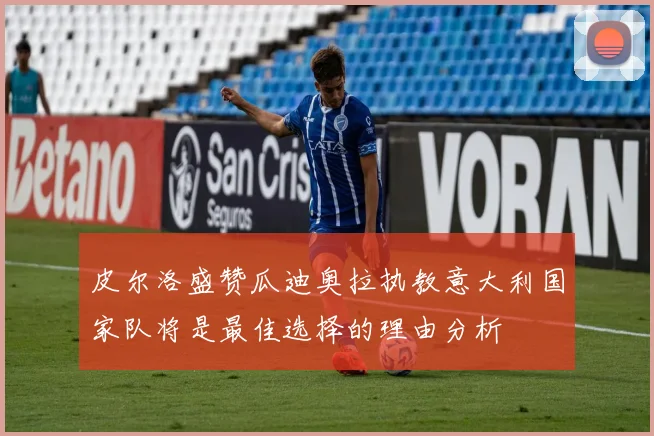 皮尔洛盛赞瓜迪奥拉执教意大利国家队将是最佳选择的理由分析
