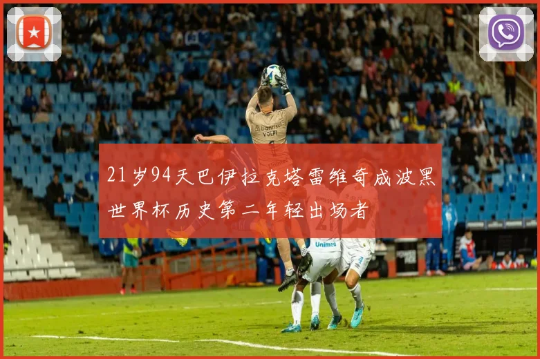 21岁94天巴伊拉克塔雷维奇成波黑世界杯历史第二年轻出场者