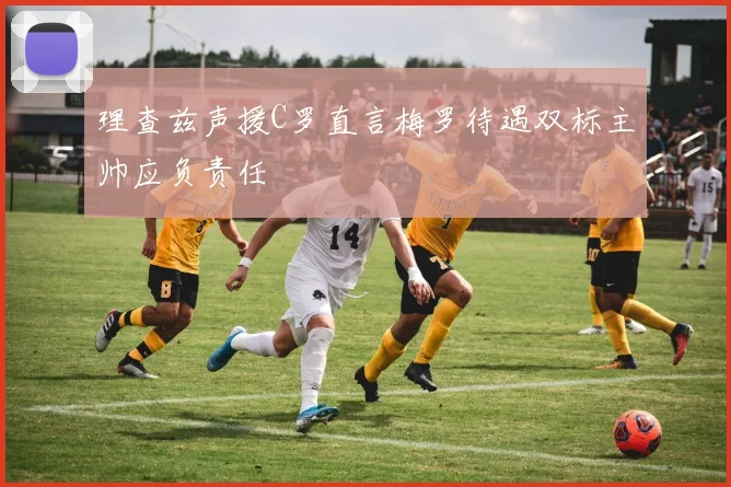 理查兹声援C罗直言梅罗待遇双标主帅应负责任