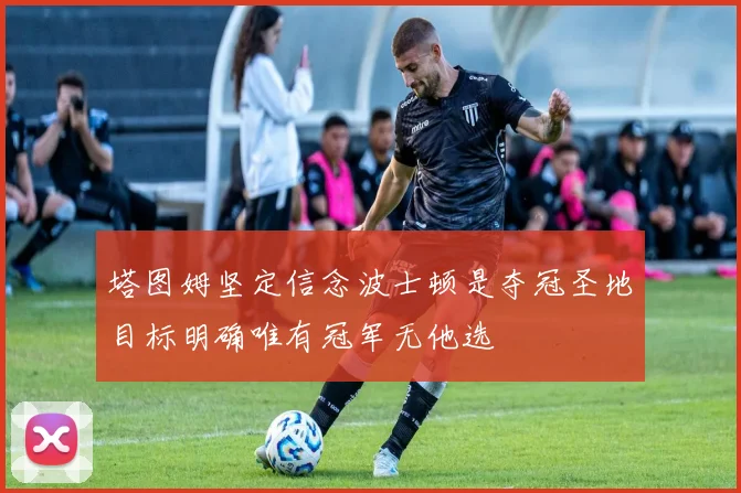 塔图姆坚定信念波士顿是夺冠圣地目标明确唯有冠军无他选