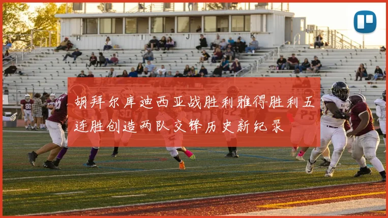 胡拜尔库迪西亚战胜利雅得胜利五连胜创造两队交锋历史新纪录