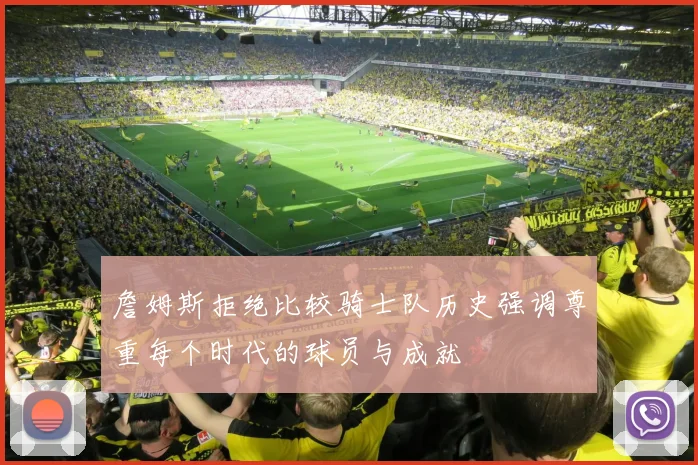詹姆斯拒绝比较骑士队历史强调尊重每个时代的球员与成就