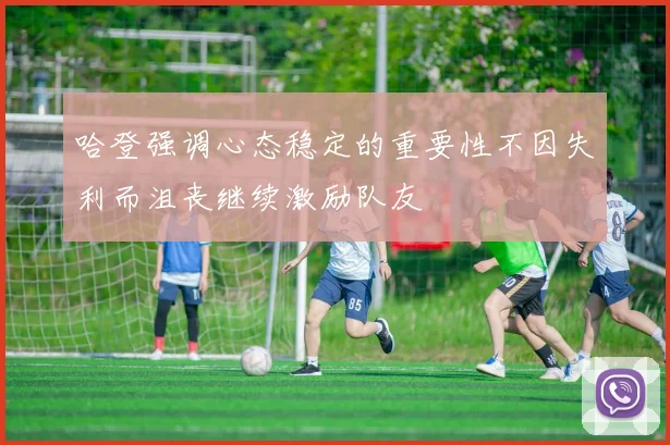 哈登强调心态稳定的重要性不因失利而沮丧继续激励队友