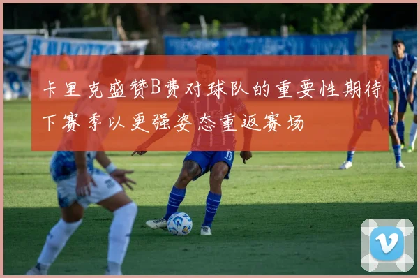 卡里克盛赞B费对球队的重要性期待下赛季以更强姿态重返赛场